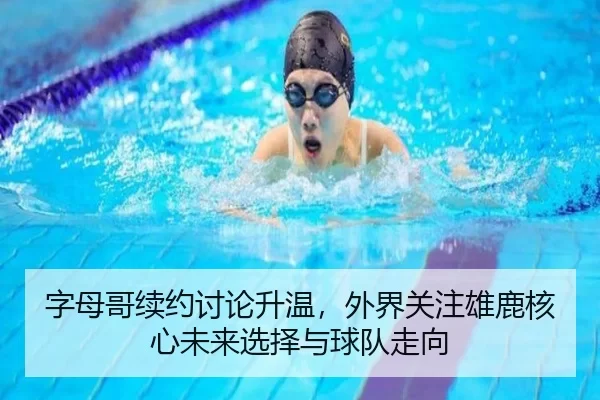 字母哥续约讨论升温，外界关注雄鹿核心未来选择与球队走向